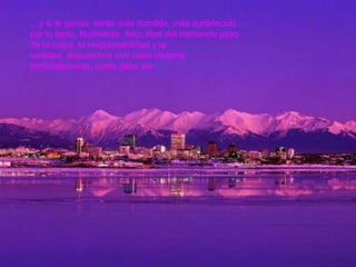 …y si le ganas, serás más humilde, más agradecido...
por lo tanto, fácilmente feliz, libre del tremendo peso
de la culpa, la responsabilidad y la
vanidad, dispuesto a vivir cada instante
profundamente, como debe ser.
 