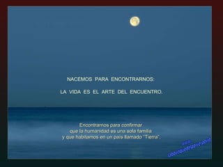 NACEMOS  PARA  ENCONTRARNOS:  Encontrarnos para confirmar  que la humanidad es una sola familia  y que habitamos en un país llamado “Tierra”. LA  VIDA  ES  EL  ARTE  DEL  ENCUENTRO. www. laboutiquedelpowerpoint. com 