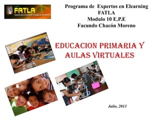 Programa de Expertos en Elearning
FATLA
Modulo 10 E.P.E
Facundo Chacón Moreno
EDUCACION PRIMARIA Y
AULAS VIRTUALES
Julio, 2013
 