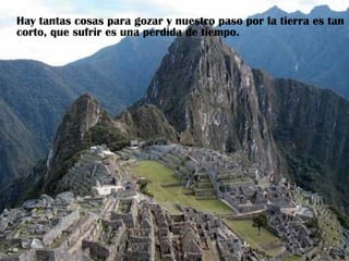 Hay tantas cosas para gozar y nuestro paso por la tierra es tan corto, que sufrir es una pérdida de tiempo.  