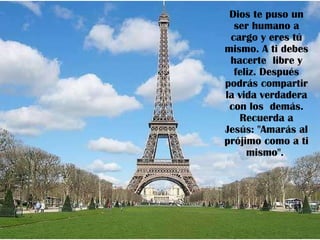 Dios te puso un ser humano a cargo y eres tú mismo. A ti debes hacerte  libre y feliz. Después podrás compartir la vida verdadera con los  demás. Recuerda a Jesús: "Amarás al prójimo como a ti mismo".  