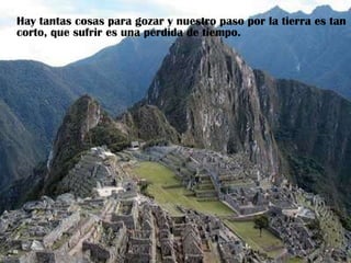 Hay tantas cosas para gozar y nuestro paso por la tierra es tan corto, que sufrir es una pérdida de tiempo.  