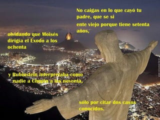 No caigas en lo que cayó tu padre, que se si ente viejo porque tiene setenta años,  olvidando que Moisés dirigía el Éxodo a los ochenta sólo por citar dos casos conocidos.  y Rubinstein interpretaba como nadie a Chopin a los noventa, 