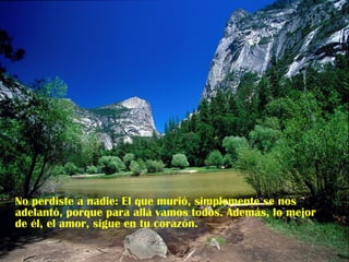 No perdiste a nadie: El que murió, simplemente se nos
adelantó, porque para allá vamos todos. Además, lo mejor
de él, el amor, sigue en tu corazón.
 