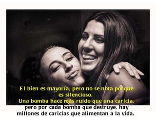 E l bi en es mayor í a, per o no se nota por que
                   es si l enci oso.
Una bomba hace más r ui do que una car i ci a,
    per o por cada bomba que destr uye, hay
mi l lones de car i ci as que al i mentan a l a vi da.
 