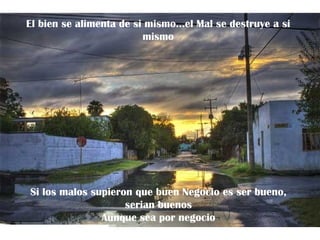 El bien se alimenta de si mismo…el Mal se destruye a si
                         mismo




Si los malos supieron que buen Negocio es ser bueno,
                    serian buenos
               Aunque sea por negocio
 