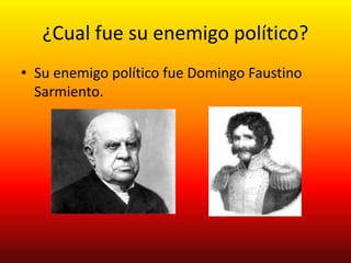 ¿Cual fue su enemigo político?
• Su enemigo político fue Domingo Faustino
Sarmiento.
 