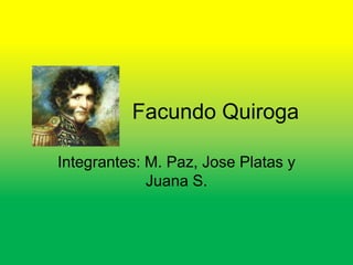 Facundo Quiroga
Integrantes: M. Paz, Jose Platas y
Juana S.
 