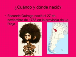¿Cuándo y dónde nació?
• Facundo Quiroga nació el 27 de
noviembre de 1788 en la provincia de La
Rioja.