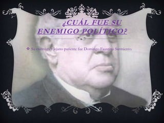 ¿CUÁL FUE SU
ENEMIGO POLÍTICO?
Su enemigo y lejano pariente fue Domingo Faustino Sarmiento.