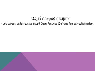 ¿Qué cargos ocupó?
- Los cargos de los que se ocupó Juan Facundo Quiroga fue ser gobernador.
 