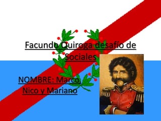Facundo Quiroga desafío de
Sociales
NOMBRE: Marco,
Nico y Mariano
 