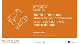Tavolo tecnico: uno
strumento per promuovere
la partecipazione e la
qualità dei dati
Gabriella Fazzi
Istat – Direzione centrale raccolta dati
10 marzo 2022
 