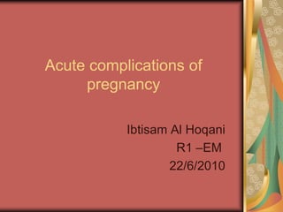 Acute complications of pregnancy Ibtisam Al Hoqani EM – R1 22/6/2010 