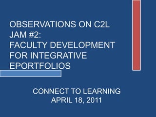 OBSERVATIONS ON C2L
JAM #2:
FACULTY DEVELOPMENT
FOR INTEGRATIVE
EPORTFOLIOS
CONNECT TO LEARNING
APRIL 18, 2011
 