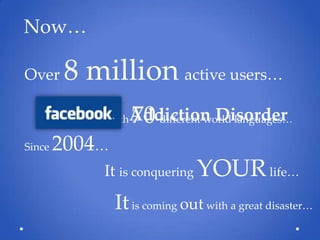 Now…
Over

8 million active users…
With

Since

Addiction Disorder
70 different world languages…

2004…
It is conquering YOUR life…

It is coming out with a great disaster…

 