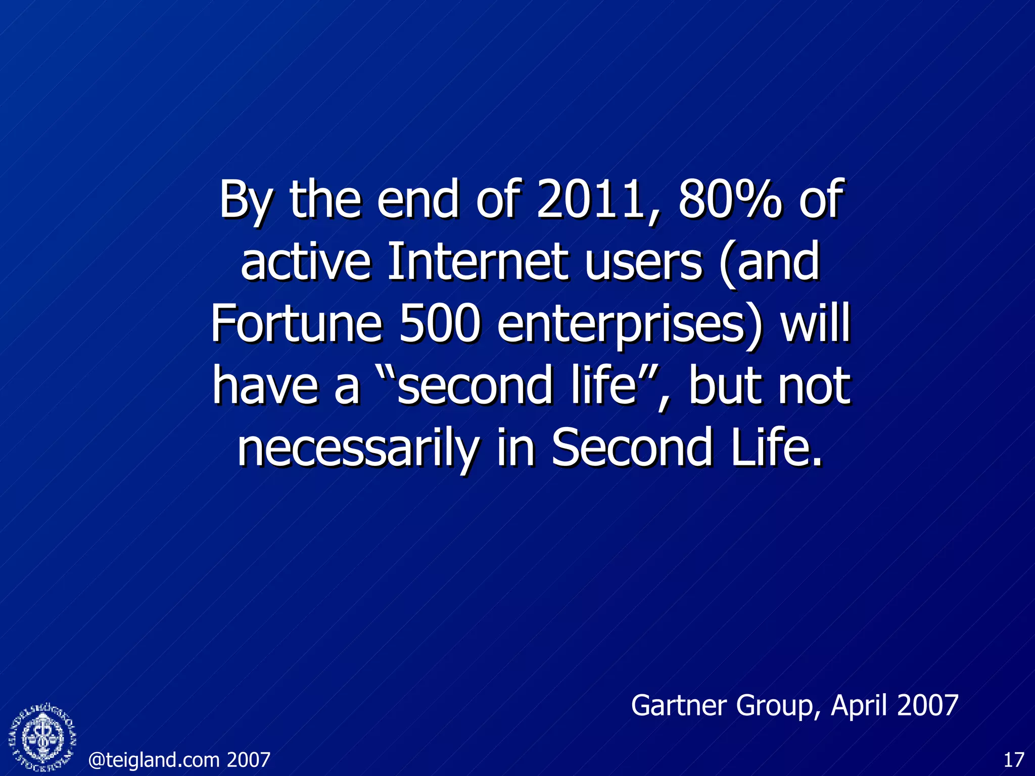 Gartner Group, April 2007 By the end of 2011, 80% of active Internet users (and Fortune 500 enterprises) will have a “second life”, but not necessarily in Second Life. 