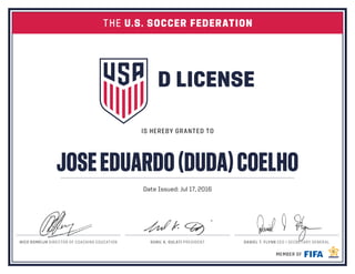 IS HEREBY GRANTED TO
MEMBER OF
NICO ROMEIJN DIRECTOR OF COACHING EDUCATION SUNIL K. GULATI PRESIDENT DANIEL T. FLYNN CEO / SECRETARY GENERAL
THE U.S. SOCCER FEDERATION
JOSEEDUARDO(DUDA)COELHO
Date Issued: Jul 17, 2016
 