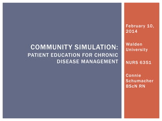February 10,
2014
Walden
University
NURS 6351
Connie
Schumacher
BScN RN
COMMUNITY SIMULATION:
PATIENT EDUCATION FOR CHRONIC
DISEASE MANAGEMENT
 