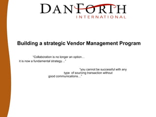 Building a strategic Vendor Management Program
“Collaboration is no longer an option…
it is now a fundamental strategy…”
“you cannot be successful with any
type of sourcing transaction without
good communications…”
 