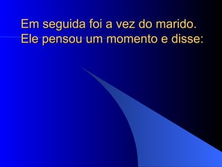 Em seguida foi a vez do marido. Ele pensou um momento e disse:  