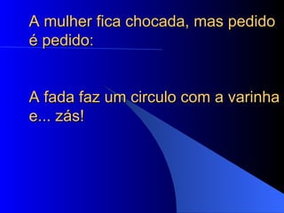 A mulher fica chocada, mas pedido é pedido:  A fada faz um circulo com a varinha e... zás!  