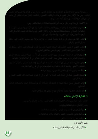 61
‫و«الرتبية‬»‫ال�صحية‬‫كـ«الرتبية‬‫أخرى‬�‫ومواد‬»‫العلمي‬‫«الن�شاط‬‫بني‬‫التقاطعات‬‫لتطوير‬‫جماال‬‫املو�ضوع‬‫ويعتربهذا‬
‫جانب‬ ‫إىل‬� ‫ت�ستثمر‬ ‫بحوث‬ ‫إجناز‬�‫ب‬ ‫واملتعلمات‬ ‫املتعلمني‬ ‫أوتكليف‬� ،‫خرجات‬ ‫تنظيم‬ ‫ميكن‬ ‫إطار‬‫ل‬‫ا‬ ‫هذا‬ ‫ويف‬ .»‫البيئية‬
.‫املو�ضوع‬ ‫أهداف‬� ‫حتقيق‬ ‫يف‬ ‫املعتمدة‬ ‫الديدكتيكية‬ ‫الو�سائل‬
:‫وهي‬ ‫بالتنف�س‬ ‫املرتبطة‬ ‫والعمليات‬ ‫املفاهيم‬ ‫أهم‬� ‫عر�ض‬ ‫على‬ ‫املوجز‬ ‫هذا‬ ‫يف‬ ‫االقت�صار‬ ‫يتم‬
‫إذ‬� ،‫والنبات‬ ‫واحليوان‬ ‫إن�سان‬‫ل‬‫ا‬ ‫فيها‬ ‫مبا‬ ،‫احلية‬ ‫الكائنات‬ ‫جلميع‬ ‫�رضورية‬ ‫إرادية‬� ‫ال‬ ‫إحيائية‬� ‫وظيفة‬ :‫التنف�س‬♦
،‫املاء‬ ‫يف‬ ‫املذاب‬ ‫أوك�سجني‬‫ل‬‫ا‬ ‫بوا�سطة‬ ‫يتم‬ ‫التنف�س‬ ‫كان‬ ‫إذا‬� »‫مائي‬ ‫«و�سط‬ :‫خمتلفة‬ ‫أو�ساط‬� ‫يف‬ ‫احلياة‬ ‫من‬ ‫متكنها‬
.‫الهواء‬ ‫أوك�سجني‬� ‫بوا�سطة‬ ‫يتم‬ ‫التنف�س‬ ‫كان‬ ‫إذا‬� »‫هوائي‬ ‫أو«و�سط‬�
‫وهكذا‬ ،‫والفم‬ ‫أنف‬‫ل‬‫ا‬ ‫م�ستوى‬ ‫على‬ ‫هوائية‬ ‫وتيارات‬ ،‫لل�صدر‬ ‫منتظمة‬ ‫حركات‬ ‫يف‬ ‫يتجلى‬ :‫اخلارجي‬ ‫التنف�س‬♦
.‫والزفري‬ ‫ال�شهيق‬ ‫يتواىل‬
‫فيه‬ ‫يحدث‬ ،‫داخلي‬ ‫تنف�س‬ ‫هناك‬ ‫بل‬ ، ‫فقط‬ ‫اخلارجية‬ ‫التنف�سية‬ ‫احلركة‬ ‫على‬ ‫التنف�س‬ ‫يقت�رص‬ ‫ال‬ :‫اخللوي‬ ‫التنف�س‬♦
.»‫اخللوي‬ ‫بـ«التنف�س‬ ‫ي�سمي‬ ‫ما‬ ‫وهو‬ ،‫واخلاليا‬ ‫الدم‬ ‫بني‬ ‫الغازات‬ ‫تبادل‬
‫ال�صدر‬ ‫ع�ضالت‬ ‫انقبا�ض‬ ‫نتيجة‬ ،‫أمام‬‫ل‬‫ا‬ ‫إىل‬� ‫ال�صدري‬ ‫القف�ص‬ ‫حينها‬ ‫يرتفع‬ ‫التي‬ ‫العملية‬ ‫هو‬ :‫العادي‬ ‫ال�شهيق‬♦
.‫بالهواء‬ ‫الرئتني‬ ‫امتالء‬ ‫إىل‬� ‫ؤدي‬�‫ي‬ ‫مما‬ ،‫البطن‬ ‫ال�صدرعن‬ ‫يف�صل‬ ‫ع�ضلي‬ ‫ع�ضو‬ ‫وهو‬ ،‫احلاجز‬ ‫واحلجاب‬
)‫احلاجز‬ ‫واحلجاب‬ ‫ال�صدر‬ ‫(ع�ضالت‬ ‫ال�شهيق‬ ‫عن‬ ‫ؤولة‬�‫س‬�‫امل‬ ‫الع�ضالت‬ ‫فيها‬ ‫ترتخي‬ ‫عملية‬ :‫العادي‬ ‫الزفري‬♦
.‫خارجا‬ ‫الهواء‬ ‫طرح‬ ‫إىل‬� ‫ؤدي‬�‫ي‬ ‫مما‬ ،‫ملرونتهما‬ ‫نظرا‬ ،‫الرئتان‬ ‫وتتبعها‬ ،‫أ�ضلع‬‫ل‬‫ا‬ ‫فتنخف�ض‬
.‫حركاته‬ ‫ويتتبع‬ ،‫ال�صدري‬ ‫بالقف�ص‬ ‫ملت�صق‬ ‫مرن‬ ‫ع�ضو‬ :‫الرئة‬ ♦
‫ال�صدري‬ ‫للقف�ص‬ ‫اكرب‬ ‫متدد‬ ‫نتيجة‬ ،‫الرئتني‬ ‫إىل‬� ‫الهواء‬ ‫من‬ ‫كبرية‬ ‫كمية‬ ‫إدخال‬� ‫يف‬ ‫يتمثل‬ :‫الق�رسي‬ ‫ال�شهيق‬♦
.‫الرئتني‬ ‫ومرونة‬
‫احلافظة‬ ‫والع�ضالت‬ ‫البطن‬ ‫كع�ضالت‬ ‫أخرى‬� ‫ع�ضالت‬ ‫فيه‬ ‫تتدخل‬ ‫إذ‬� ‫ن�شيطة‬ ‫عملية‬ ‫ي�صبح‬ :‫الق�رسي‬ ‫الزفري‬♦
.‫أ�ضلع‬‫ل‬‫ل‬
.‫الدقيقة‬ ‫يف‬ ‫حركة‬ 16 ‫إىل‬� 12 ‫إيقاع‬�‫ب‬ ‫البالغ‬ ‫عند‬ ‫حتدث‬ :‫التنف�سية‬ ‫احلركات‬ ‫عدد‬ ♦
‫الغذاء‬–‫إن�سان‬‫ل‬‫ا‬‫تغذية‬ .3
.‫واحليوان‬ ‫إن�سان‬‫ل‬‫ا‬ ‫وخا�صة‬ ،‫احلي‬ ‫للكائن‬ ‫بالن�سبة‬ ‫االقتيات‬ ‫وظائف‬ ‫من‬ ‫هامة‬ ‫وظيفة‬ ‫التغذية‬
:‫ومتنوعة‬ ‫خمتلفة‬ ‫أغذية‬�‫بـ‬ ‫إن�سان‬‫ل‬‫ا‬ ‫يتغذى‬
...‫وم�شتقاته‬ ‫واحلليب‬ ،‫والبي�ض‬ ،‫كاللحوم‬ :‫حيواين‬ ‫أ�صل‬� ‫من‬ ♦
...‫النباتية‬ ‫والزيوت‬ ‫والفواكه‬ ‫واخل�رض‬ ‫كاحلبوب‬ :‫نباتي‬ ‫أ�صل‬� ‫من‬ ♦
... ‫وامللح‬ ،‫كالـماء‬ :‫معدين‬ ‫أ�صل‬� ‫من‬ ♦
:‫إىل‬� ‫أغذية‬‫ل‬‫ا‬ ‫تنق�سم‬
‫بالربوتيدات؛‬ ‫الغنية‬ ‫أغذية‬‫ل‬‫ا‬ ‫هي‬ :‫بانية‬ ‫أغذية‬� ♦
 