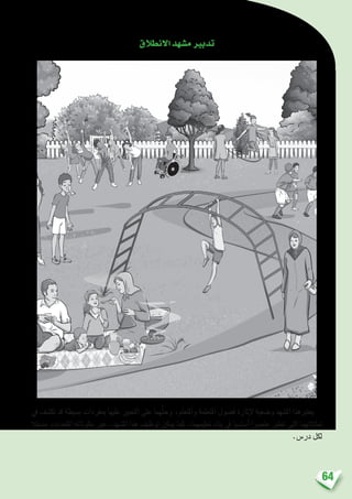 64
‫االنطالق‬‫م�شهد‬‫تدبري‬
‫يف‬ ‫تك�شف‬ ‫قد‬ ‫ب�سيطة‬ ‫مبفردات‬ ‫عليها‬ ‫التعبري‬ ‫على‬ ‫ُّهما‬‫ث‬‫وح‬ ،‫واملتعلم‬ ‫املتعلمة‬ ‫ف�ضول‬ ‫إثارة‬‫ل‬ ‫و�ضعية‬ ‫امل�شهد‬ ‫يعتربهذا‬
‫مدخال‬ ،‫املتعددة‬ ‫مكوتاته‬ ‫عرب‬ ،‫امل�شهد‬ ‫هذا‬ ‫توظيف‬ ‫ميكن‬ ‫كما‬ ،‫تعليمهما‬ ‫بناء‬ ‫يف‬ ‫أ�سا�سيا‬� ‫عن�رصا‬ ‫تعترب‬ ‫التي‬ ‫متثالتهما‬
.‫در�س‬ ‫لكل‬
 