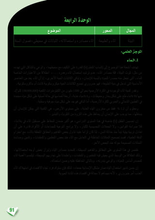 91
‫الرابعة‬‫الوحدة‬
‫املجال‬‫املحور‬‫املو�ضوع‬
‫البيئة‬‫والطبيعة‬ ‫املاء‬‫ال�سنة‬ ‫حميطي،ف�صول‬ ‫يف‬ ‫النباتات‬ ،‫وا�ستعماالته‬ ‫م�صادره‬ ‫املاء‬
:‫العلمي‬‫املوجز‬
‫الـماء‬.1
‫تهدده‬ ‫التي‬ ‫بامل�شاكل‬ ‫والوعي‬ ،‫حميطهما‬ ‫مع‬ ‫التكيف‬ ‫على‬ ‫القدرة‬ )‫(ة‬ ‫املتعلم‬ ‫إك�ساب‬� ‫إىل‬� ‫املو�ضوع‬ ‫هذا‬ ‫أن�شطة‬� ‫تهدف‬
‫اخلا�صة‬ ‫االعتبارات‬ ‫من‬ ‫انطالقا‬ ،... ‫وهدره‬ ‫املاء‬ ‫ا�ستعمال‬ ‫تر�شيد‬ ‫عدم‬ ،‫املاء‬ ‫م�صادر‬ ‫قلة‬ ،‫البيئة‬ ‫تلوث‬ :‫مثل‬ ‫من‬
‫العنا�رص‬ ‫من‬ ‫يعد‬ ‫املاء‬ ‫أن‬� ‫إذ‬� ،‫أخرى‬‫ل‬‫ا‬ ‫احلية‬ ‫الكائنات‬ ‫ولباقي‬ ،‫إن�سان‬‫ل‬‫ل‬ ‫بالن�سبة‬ ‫للحياة‬ ‫م�صدرا‬ ‫منه‬ ‫جتعل‬ ‫التي‬ ،‫للماء‬
.‫ماكرو�سكوبية‬ ‫أم‬� ‫كانت‬ ‫ميكرو�سكوبية‬ ‫احلية‬ ‫الكائنات‬ ‫جلميع‬ ‫�رضوري‬ ‫فهو‬ ،‫الطبيعة‬ ‫بنية‬ ‫يف‬ ‫تدخل‬ ‫التي‬ ‫أ�سا�سية‬‫ل‬‫ا‬
،)3
‫كلم‬ 150.000.000( ‫املكعبة‬ ‫الكيلومرتات‬ ‫من‬ ‫مليون‬ 1500 ‫بحوايل‬ ‫أر�ضية‬‫ل‬‫ا‬ ‫الكرة‬ ‫يف‬ ‫املوجودة‬ ‫املاء‬ ‫كمية‬ ‫وتقدر‬
‫جممدة‬‫مياه‬‫�شكل‬‫على‬‫أ�صلية‬�‫حالة‬‫يف‬‫أخما�سها‬�‫أربعة‬�،‫عذبة‬‫مياه‬% 6‫و‬،‫وحميطات‬‫بحار‬‫�شكل‬‫على‬‫ملح‬‫ماء‬% 94 ‫منها‬
.‫و�سطية‬ ‫جوفية‬ ‫مياه‬ ‫�شكل‬ ‫على‬ ‫فيوجد‬ ‫الباقي‬ ‫أما‬� ،‫أر�ضية‬‫ل‬‫ا‬ ‫للكرة‬ ‫واجلنوبي‬ ‫ال�شمايل‬ ‫القطبني‬ ‫يف‬
‫أن‬� ‫إن�سان‬‫ل‬‫ل‬ ‫ميكن‬ ‫التي‬ ‫الكمية‬ ‫هي‬ ،‫أر�ض‬‫ل‬‫ا‬ ‫م�ستوى‬ ‫على‬ ،‫العذبة‬ ‫املياه‬ ‫خمزون‬ ‫من‬ ‫فقط‬ % 1.2 ‫أن‬� ‫ومعلوم‬
.‫والتبذير‬ ‫التلويث‬ ‫من‬ ‫الرثوة‬ ‫هذه‬ ‫على‬ ‫يحافظ‬ ‫أن‬� ‫إن�سان‬‫ل‬‫ا‬ ‫على‬ ‫يوجب‬ ‫مما‬ ،‫ي�ستغلها‬
،‫بالدنا‬ ‫يف‬ ‫املاء‬ ‫م�ستقبل‬ ‫على‬ ‫للحفاظ‬ ‫�ضمان‬ ‫أكرب‬� ‫هو‬ ،‫الدرا�سي‬ ‫امل�ستوى‬ ‫هذا‬ ‫يف‬ ‫خا�صة‬ )‫(ة‬ ‫الطفل‬ ‫حت�سي�س‬ ‫إن‬�
‫أن‬� ‫على‬ ‫قادرة‬ ‫أفراد‬‫ل‬‫ا‬ ‫أو‬� ‫للجماعات‬ ‫التوعية‬ ‫برامج‬ ‫وال‬ ،‫للكبار‬ ‫التح�سي�سية‬ ‫احلمالت‬ ‫وال‬ ،‫القوانني‬ ‫�رصامة‬ ‫فال‬
‫احرتام‬ ‫مع‬ ،‫باملاء‬ ‫املتعلقة‬ ‫واحلقائق‬ ‫املفاهيم‬ ‫بع�ض‬ ‫تناول‬ ‫علينا‬ ‫لزاما‬ ‫كان‬ ‫لذا‬ ،‫ال�سن‬ ‫حداثة‬ ‫منذ‬ ‫أ‬�‫تبد‬ ‫بيئية‬ ‫تربية‬ ‫تعادل‬
‫وم�ساندة‬ ‫وتثمني‬ ،‫واملتعلمات‬ ‫املتعلمني‬ ‫بع�ض‬ ‫عند‬ ‫املاء‬ ‫مع‬ ‫التعامل‬ ‫يف‬ ‫اخلاطئة‬ ‫التمثالت‬ ‫ت�صحيح‬ ‫ق�صد‬ ،‫العلمية‬ ‫الدقة‬
.‫آخر‬‫ل‬‫ا‬ ‫البع�ض‬ ‫عند‬ ‫حوله‬ ‫ال�صحيحة‬ ‫التمثالت‬
،‫ا�ستعماالتها‬ ‫أوجه‬� ‫بع�ض‬ ‫إبراز‬�‫و‬ ‫املياه‬ ‫م�صادر‬ ‫كتحديد‬ ،‫الب�سيطة‬ ‫واملفاهيم‬ ‫احلقائق‬ ‫على‬ ‫امل�ستوى‬ ‫هذا‬ ‫يف‬ ‫نقت�رص‬
‫املاء‬ ‫أهمية‬� ‫ليلتم�سوا‬ ،‫الب�سيطة‬ ‫جتاربهم‬ ‫على‬ ‫واعتمادا‬ ،‫واملتعلمات‬ ‫املتعلمون‬ ‫فيه‬ ‫يعي�ش‬ ‫الذي‬ ‫الو�سط‬ ‫من‬ ‫انطالقا‬ ‫وذلك‬
.‫ا�ستعماله‬ ‫وح�سن‬ ‫عليه‬ ‫املحافظة‬ ‫وبالتايل‬ ،‫بندرته‬ ‫والوعي‬ ،‫للحياة‬ ‫أ�سا�س‬� ‫كم�صدر‬
‫املاء‬ ‫ا�ستهالك‬ ‫يف‬ ‫االقت�صاد‬ ‫جتاه‬ ‫فرد‬ ‫�سلوك‬ ‫إن‬�‫ف‬ ‫لذلك‬ ،‫جمعاء‬ ‫إن�سانية‬‫ل‬‫ا‬ ‫م�شكل‬ ‫�صار‬ ‫املياه‬ ‫ا�ستعمال‬ ‫تدبري‬ ‫ح�سن‬ ‫إن‬�
.‫احليوية‬ ‫املادة‬ ‫هذه‬ ‫اقت�صاد‬ ‫يف‬ ‫حمالة‬ ‫ال‬ ‫�سي�ساهم‬ ‫أنه‬‫ل‬ ، ‫�رضوري‬ ‫أمر‬� ‫العذب‬
 