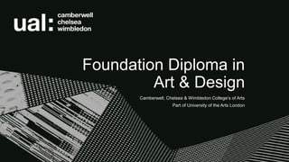 Foundation Diploma in
Art & Design
Camberwell, Chelsea & Wimbledon College’s of Arts
Part of University of the Arts London
 