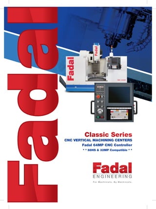 1 
Classic Series 
CNC VERTICAL MACHINING CENTERS 
Fadal 64MP CNC Controller 
* * 88HS & 32MP Compatible * * 
 