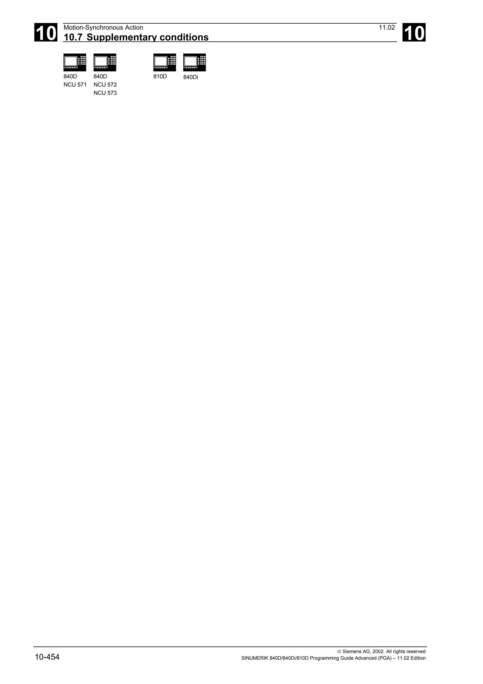 10
Motion-Synchronous Action 11.02
10.7 Supplementary conditions 10
840D
NCU 571
840D
NCU 572
NCU 573
810D 840Di
 Siemens AG, 2002. All rights reserved
10-454 SINUMERIK 840D/840Di/810D Programming Guide Advanced (PGA) – 11.02 Edition
 