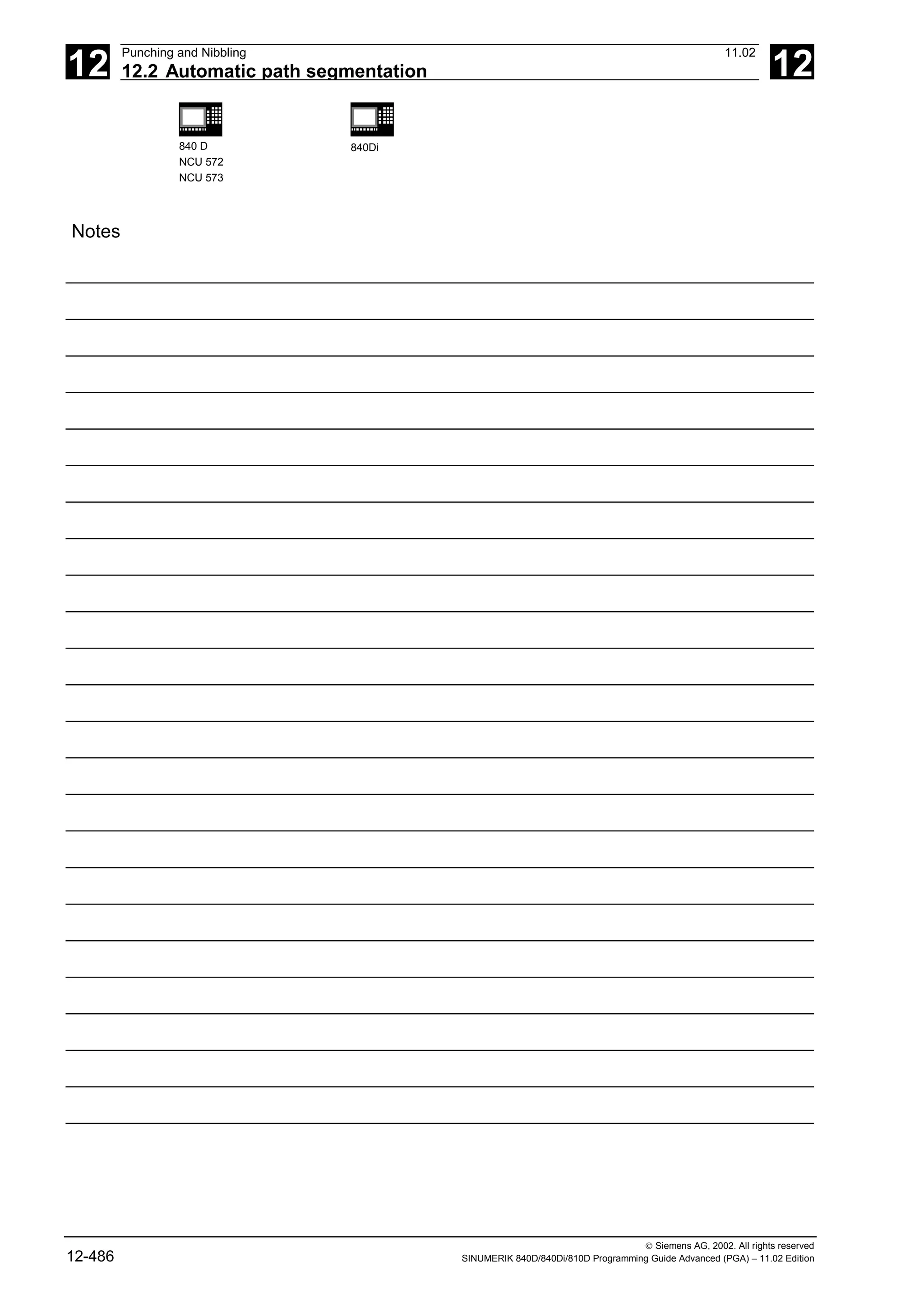 12
Punching and Nibbling 11.02
12.2 Automatic path segmentation 12
840 D
NCU 572
NCU 573
840Di
 Siemens AG, 2002. All rights reserved
12-486 SINUMERIK 840D/840Di/810D Programming Guide Advanced (PGA) – 11.02 Edition
Notes
 