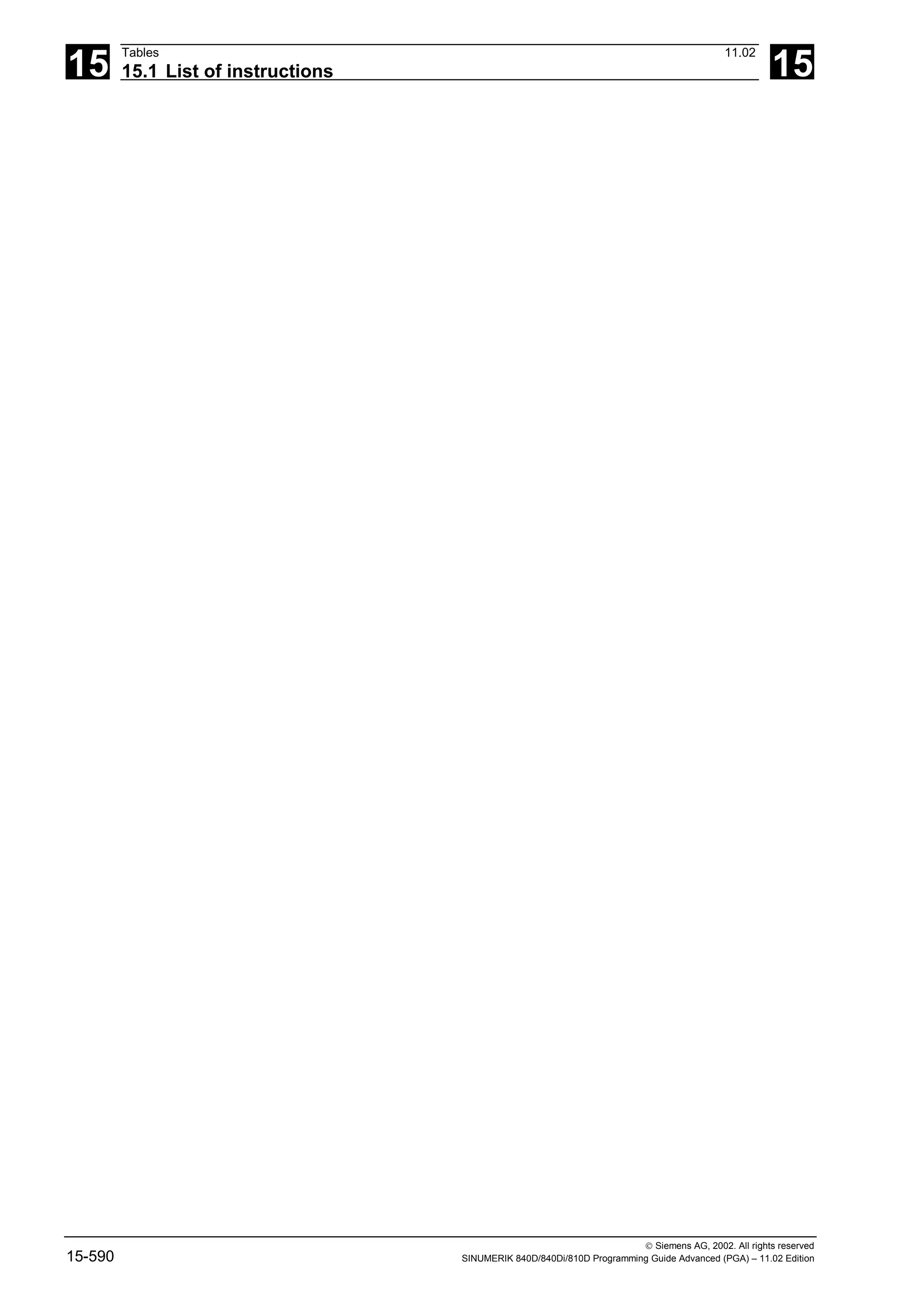 15
Tables 11.02
15.1 List of instructions 15
 Siemens AG, 2002. All rights reserved
15-590 SINUMERIK 840D/840Di/810D Programming Guide Advanced (PGA) – 11.02 Edition
 