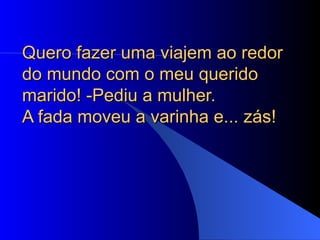 Quero fazer uma viajem ao redor do mundo com o meu querido marido! -Pediu a mulher.  A fada moveu a varinha e... zás!  