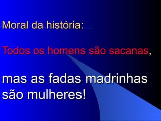 Moral da história:  Todos os homens são sacanas ,  mas as fadas madrinhas são mulheres!   
