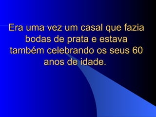 Era uma vez um casal que fazia
    bodas de prata e estava
também celebrando os seus 60
       anos de idade.
 