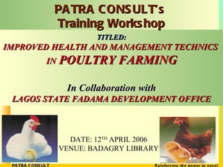 TITLED: IMPROVED HEALTH AND MANAGEMENT TECHNICS  IN  POULTRY FARMING In Collaboration with LAGOS STATE FADAMA DEVELOPMENT OFFICE DATE: 12 TH  APRIL 2006 VENUE: BADAGRY LIBRARY PATRA CONSULT’s  Training Workshop 
