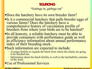 SOURCING <ul><li>Does the hatchery have its own breeder farm? </li></ul><ul><li>Is it a commercial hatchery that pulls bre...
