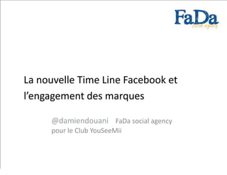 La nouvelle Time Line Facebook et
l’engagement des marques

     @damiendouani FaDa social agency
     pour le Club YouSeeMii
 