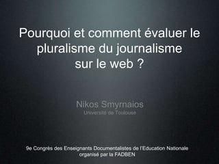 Pourquoi et comment évaluer le
  pluralisme du journalisme
          sur le web ?


                     Nikos Smyrnaios
                        Université de Toulouse




 9e Congrès des Enseignants Documentalistes de l’Education Nationale
                      organisé par la FADBEN
 