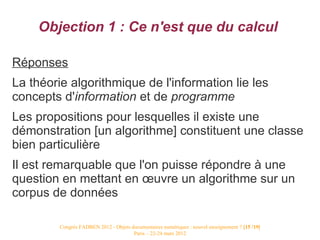 Objection 1 : Ce n'est que du calcul

Réponses
La théorie algorithmique de l'information lie les
concepts d'information et...