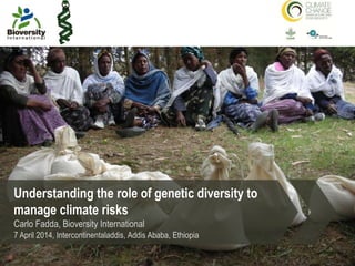 Understanding the role of genetic diversity to
manage climate risks
Carlo Fadda, Bioversity International
7 April 2014, Intercontinentaladdis, Addis Ababa, Ethiopia
 