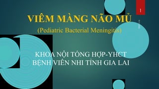 KHOA NỘI TỔNG HỢP-YHCT
BỆNH VIÊN NHI TỈNH GIA LAI
VIÊM MÀNG NÃO MỦ
(Pediatric Bacterial Meningitis)
1
 