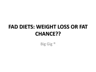 FAD DIETS: WEIGHT LOSS OR FAT CHANCE?? Big Gig ® 