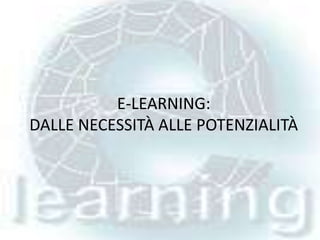E-LEARNING:
DALLE NECESSITÀ ALLE POTENZIALITÀ

 
