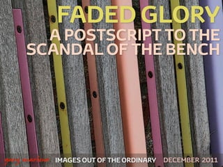 FADED GLORY
           A POSTSCRIPT TO THE
         SCANDAL OF THE BENCH




 



    gary marlowe   IMAGES OUT OF THE ORDINARY   DECEMBER 2011
 