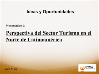 Ideas y Oportunidades
Presentación 2:
Perspectiva del Sector Turismo en el
Norte de Latinoamérica
Fadel Muci
 