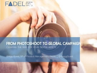 FROM PHOTOSHOOT TO GLOBAL CAMPAIGN
CLEARING THE WAY FOR YOUR DIGITAL ASSETS
Gregg Guest, VP of Product Management, FADEL | @GreggGuest
 