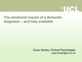 The emotional impact of a dementia
diagnosis – and help available




                 Susie Henley, Clinical Psychologist
                                susie.henley@ucl.ac.uk
 